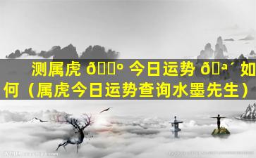 测属虎 🐺 今日运势 🪴 如何（属虎今日运势查询水墨先生）